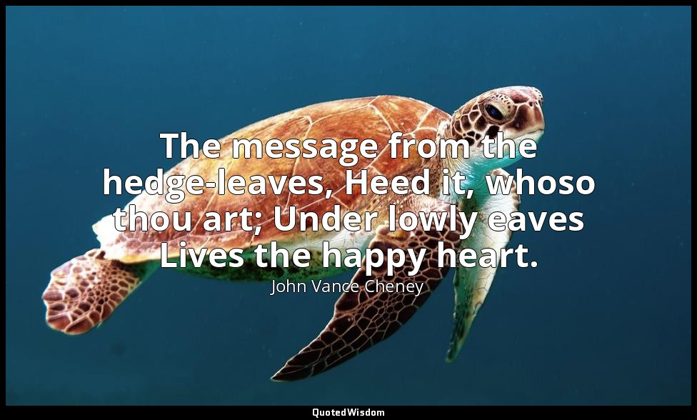 The message from the hedge-leaves, Heed it, whoso thou art; Under lowly eaves Li — John Vance Cheney