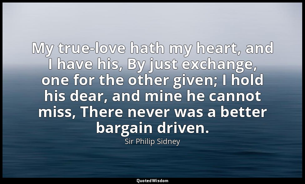 My true-love hath my heart, and I have his, By just exchange, one for the other  — Sir Philip Sidney