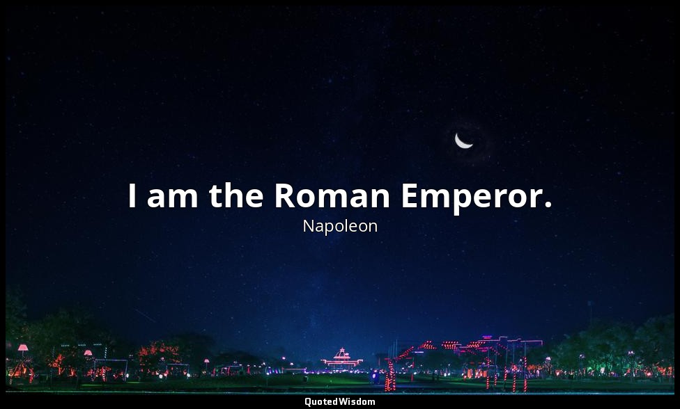 I am the Roman Emperor. — Napoleon
