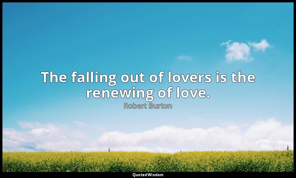 The falling out of lovers is the renewing of love. — Robert Burton