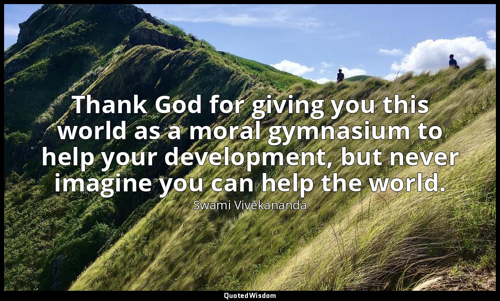 Thank God for giving you this world as a moral gymnasium to help your developmen — Swami Vivekananda