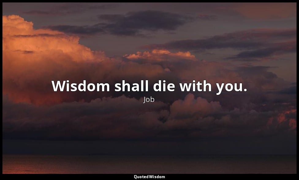 Wisdom shall die with you. — Job