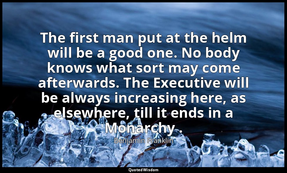The first man put at the helm will be a good one. No body knows what sort may co — Benjamin Franklin