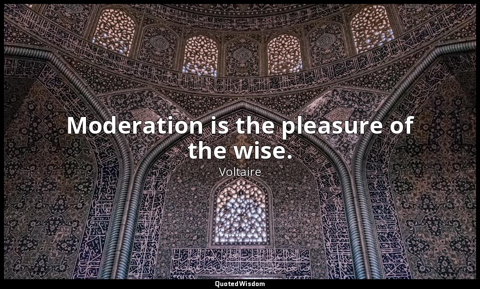 Moderation is the pleasure of the wise. — Voltaire