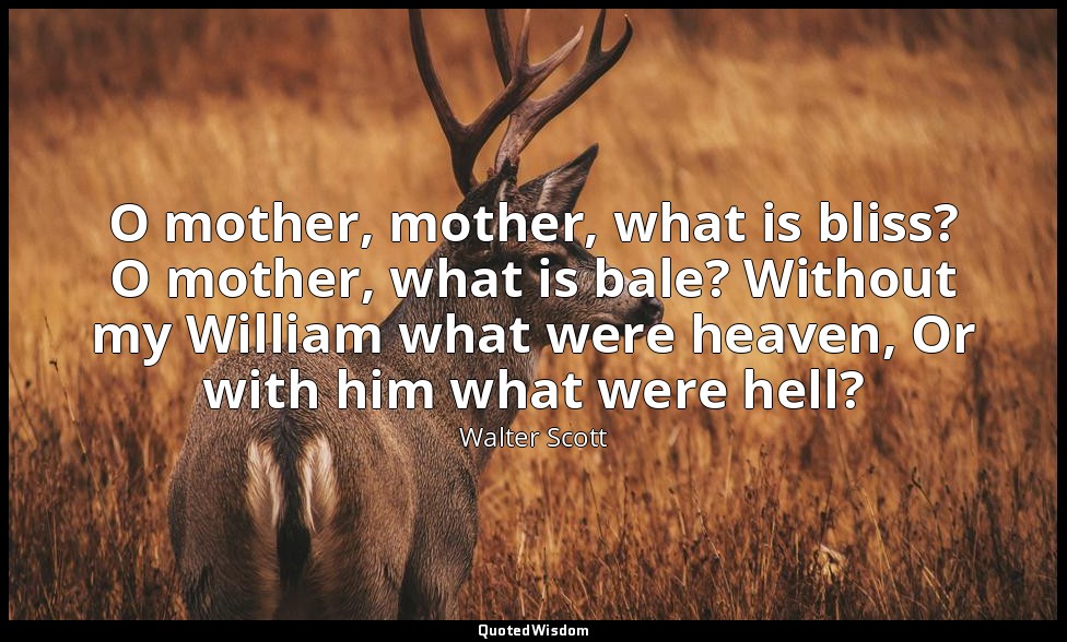 O mother, mother, what is bliss? O mother, what is bale? Without my William what — Walter Scott