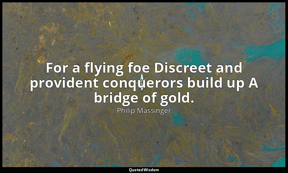For a flying foe Discreet and provident conquerors build up A bridge of gold. — Philip Massinger