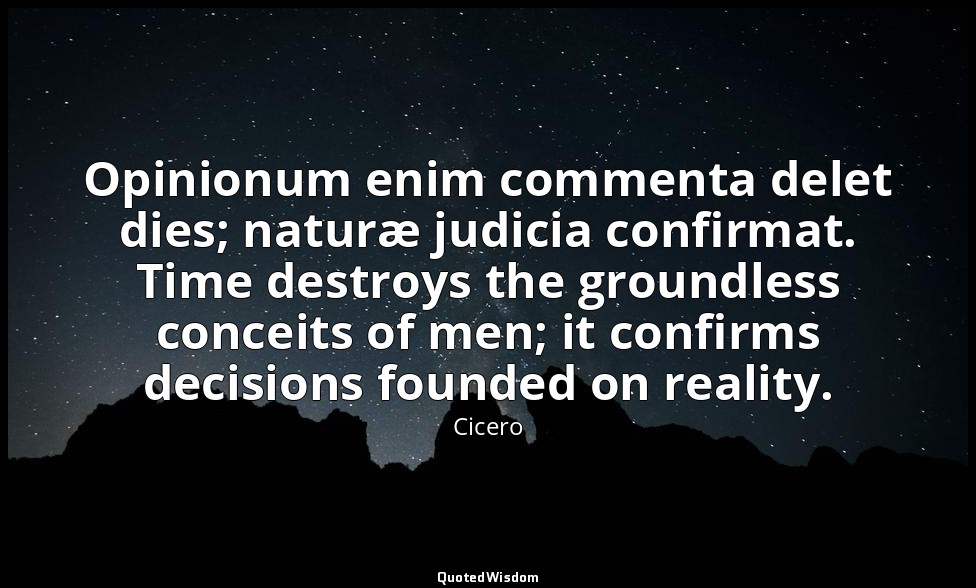Opinionum enim commenta delet dies; naturæ judicia confirmat. Time destroys the  — Cicero