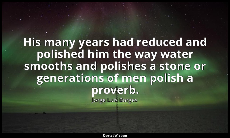 His many years had reduced and polished him the way water smooths and polishes a — Jorge Luis Borges