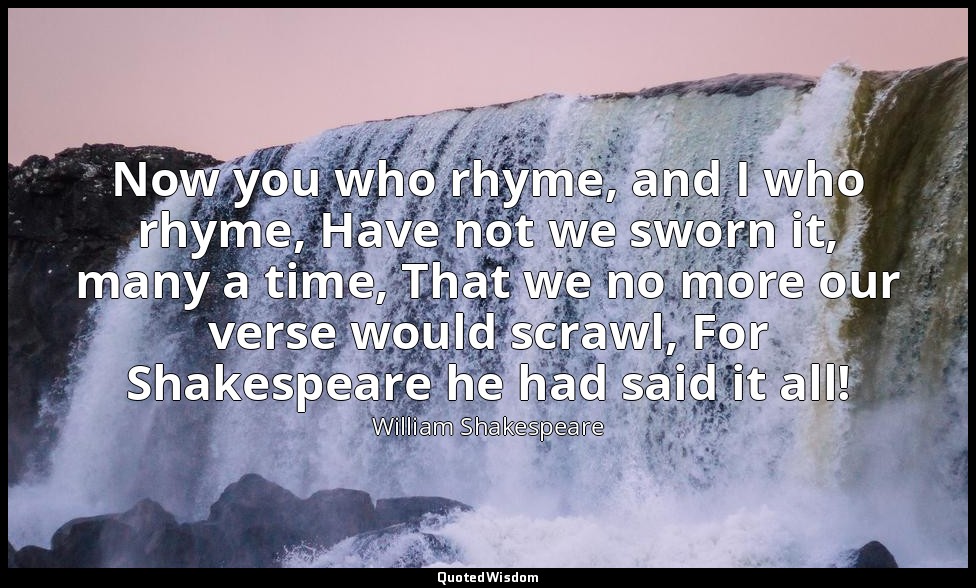Now you who rhyme, and I who rhyme, Have not we sworn it, many a time, That we n — William Shakespeare