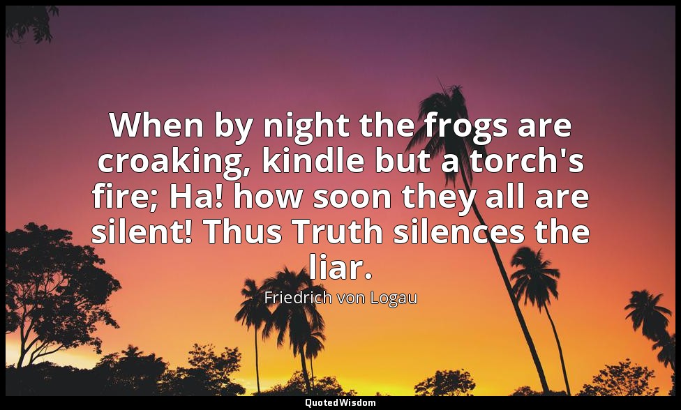 When by night the frogs are croaking, kindle but a torch's fire; Ha! how soon th — Friedrich von Logau