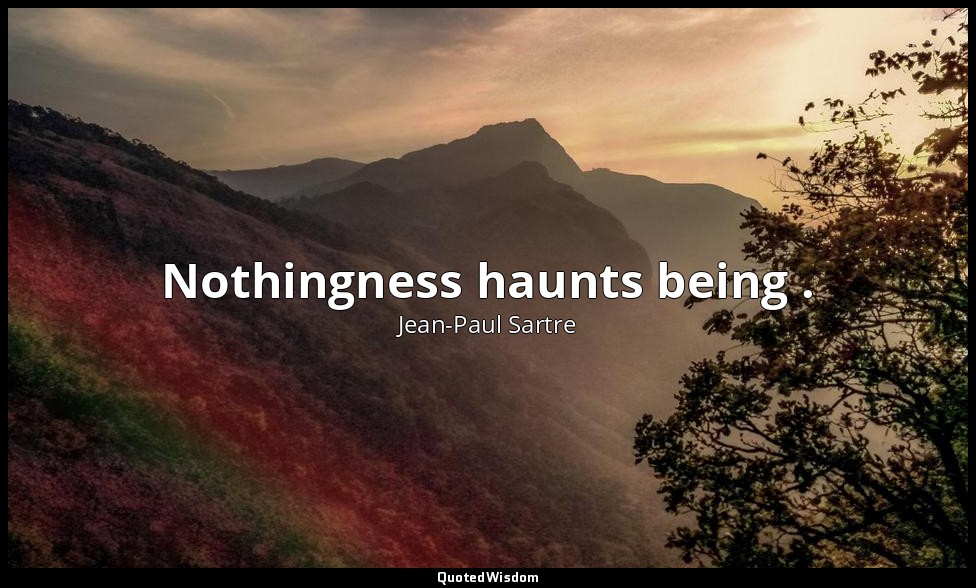 Nothingness haunts being . — Jean-Paul Sartre