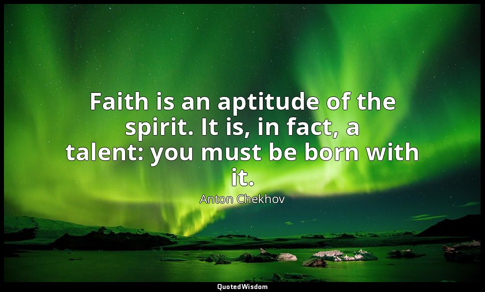 Faith is an aptitude of the spirit. It is, in fact, a talent: you must be born w — Anton Chekhov