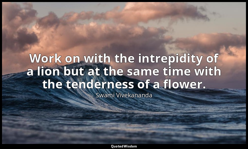 Work on with the intrepidity of a lion but at the same time with the tenderness  — Swami Vivekananda