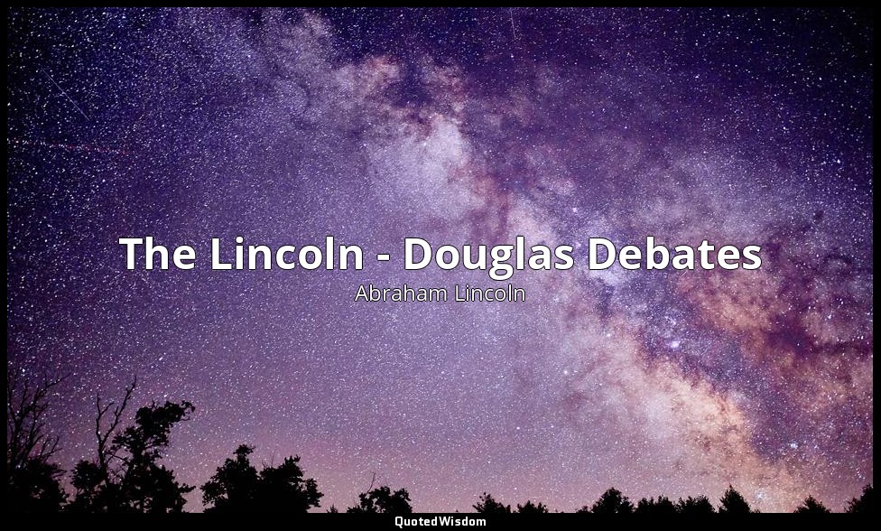 The Lincoln - Douglas Debates — Abraham Lincoln