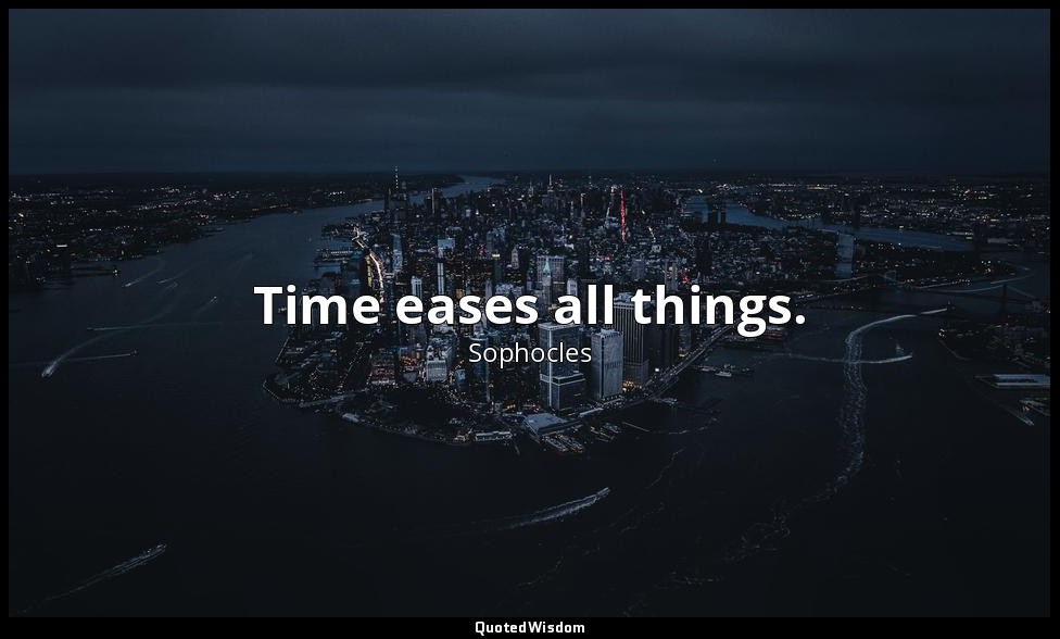 Time eases all things. — Sophocles