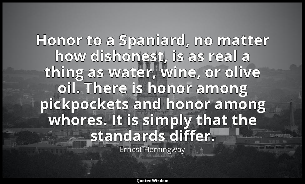 Honor to a Spaniard, no matter how dishonest, is as real a thing as water, wine, — Ernest Hemingway