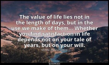 The value of life lies not in the length of days, but in the use we make of them — Michel de Montaigne