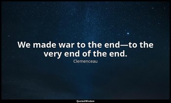 We made war to the end—to the very end of the end. — Clemenceau