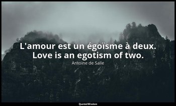 L'amour est un égoïsme à deux. Love is an egotism of two. — Antoine de Salle