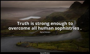 Truth is strong enough to overcome all human sophistries . — Aeschines