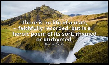 There is no life of a man, faithfully recorded, but is a heroic poem of its sort — Thomas Carlyle