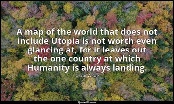A map of the world that does not include Utopia is not worth even glancing at, f — Oscar Wilde