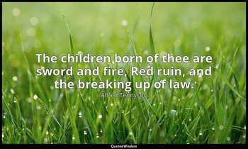 The children born of thee are sword and fire, Red ruin, and the breaking up of l — Alfred Tennyson