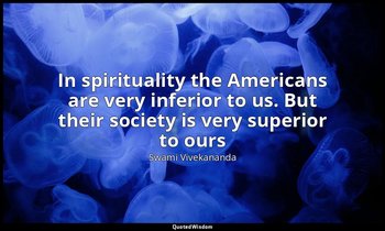 In spirituality the Americans are very inferior to us. But their society is very — Swami Vivekananda