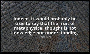 Indeed, it would probably be true to say that the fruit of metaphysical thought  — Richard Taylor