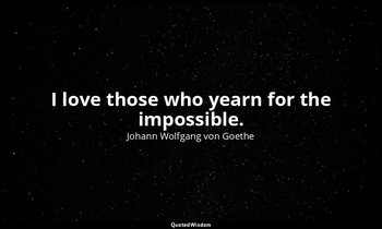 I love those who yearn for the impossible. — Johann Wolfgang von Goethe