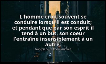 L'homme croit souvent se conduire lorsqu'il est conduit; et pendant que par son  — François de La Rochefoucauld