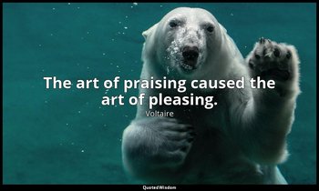 The art of praising caused the art of pleasing. — Voltaire