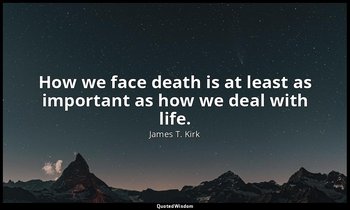 How we face death is at least as important as how we deal with life. — James T. Kirk