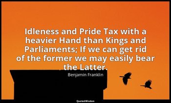 Idleness and Pride Tax with a heavier Hand than Kings and Parliaments; If we can — Benjamin Franklin