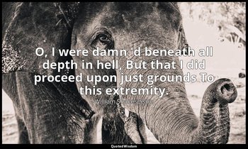 O, I were damn 'd beneath all depth in hell, But that I did proceed upon just gr — William Shakespeare