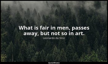 What is fair in men, passes away, but not so in art. — Leonardo da Vinci