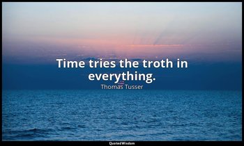 Time tries the troth in everything. — Thomas Tusser
