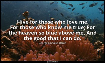 I live for those who love me, For those who know me true; For the heaven so blue — George Linnæus Banks