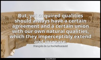 But, yet acquired qualities should always have a certain agreement and a certain — François de La Rochefoucauld