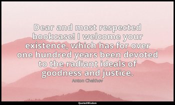 Dear and most respected bookcase! I welcome your existence, which has for over o — Anton Chekhov