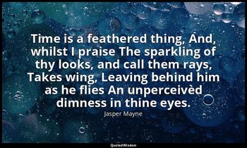 Time is a feathered thing, And, whilst I praise The sparkling of thy looks, and  — Jasper Mayne