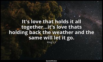 It's love that holds it all together...it's love thats holding back the weather  — King's X