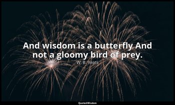 And wisdom is a butterfly And not a gloomy bird of prey. — W. B. Yeats