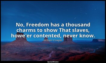 No, Freedom has a thousand charms to show That slaves, howe'er contented, never  — William Cowper