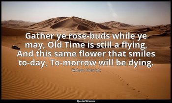 Gather ye rose-buds while ye may, Old Time is still a flying, And this same flow — Robert Herrick