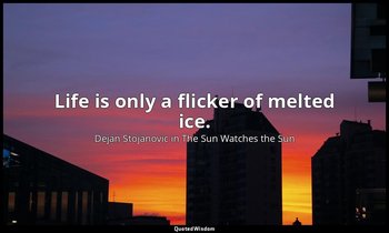 Life is only a flicker of melted ice. — Dejan Stojanovic in The Sun Watches the Sun