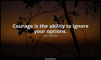 Courage is the ability to ignore your options. — Tom Heehler