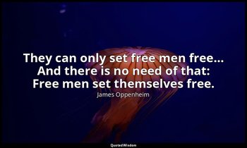 They can only set free men free… And there is no need of that: Free men set them — James Oppenheim