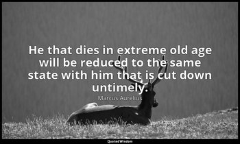 He that dies in extreme old age will be reduced to the same state with him that  — Marcus Aurelius