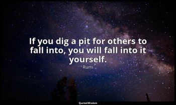 If you dig a pit for others to fall into, you will fall into it yourself. — Rumi